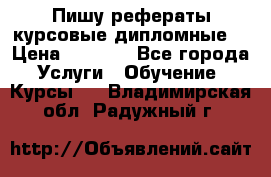Пишу рефераты курсовые дипломные  › Цена ­ 2 000 - Все города Услуги » Обучение. Курсы   . Владимирская обл.,Радужный г.